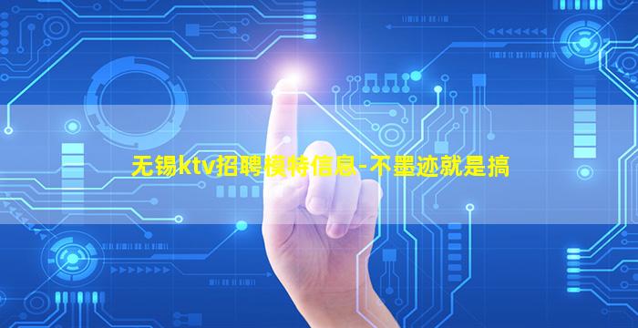 无锡ktv招聘模特信息-不墨迹就是搞